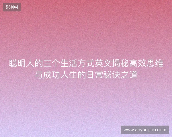 聪明人的三个生活方式英文揭秘高效思维与成功人生的日常秘诀之道