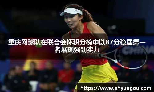 重庆网球队在联合会杯积分榜中以87分稳居第一名展现强劲实力