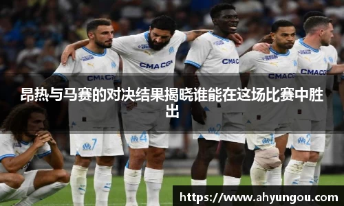 昂热与马赛的对决结果揭晓谁能在这场比赛中胜出