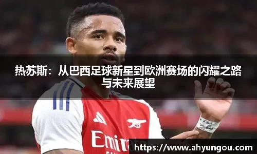 热苏斯：从巴西足球新星到欧洲赛场的闪耀之路与未来展望